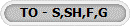 TO - S,SH,F,G